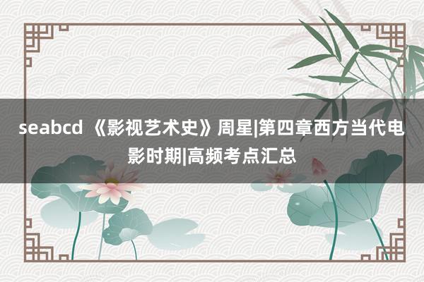 seabcd 《影视艺术史》周星|第四章西方当代电影时期|高频考点汇总