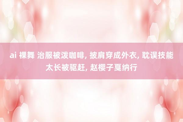 ai 裸舞 治服被泼咖啡， 披肩穿成外衣， 耽误技能太长被驱赶， 赵樱子戛纳行