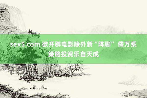 sex5 com 欲开辟电影除外新“阵脚” 儒万系策略投资乐自天成