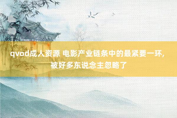 qvod成人资源 电影产业链条中的最紧要一环， 被好多东说念主忽略了