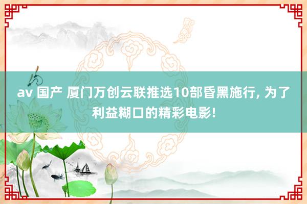 av 国产 厦门万创云联推选10部昏黑施行， 为了利益糊口的精彩电影!