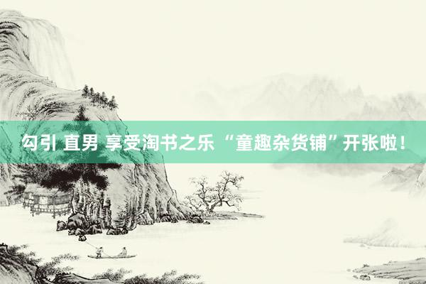 勾引 直男 享受淘书之乐 “童趣杂货铺”开张啦！