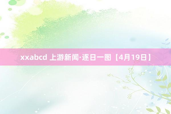 xxabcd 上游新闻·逐日一图【4月19日】