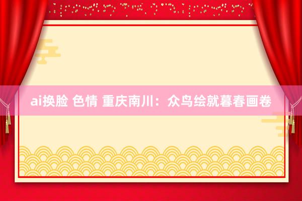 ai换脸 色情 重庆南川：众鸟绘就暮春画卷