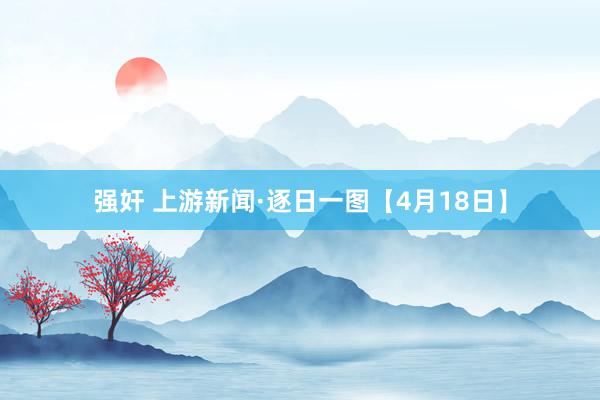 强奸 上游新闻·逐日一图【4月18日】
