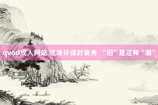 qvod成人网站 这场环保时装秀  “旧”是这样“潮”