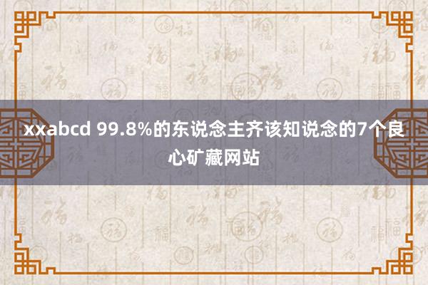 xxabcd 99.8%的东说念主齐该知说念的7个良心矿藏网站
