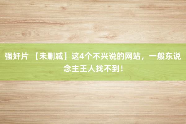强奸片 【未删减】这4个不兴说的网站，一般东说念主王人找不到！