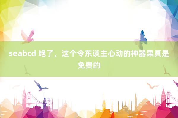 seabcd 绝了，这个令东谈主心动的神器果真是免费的