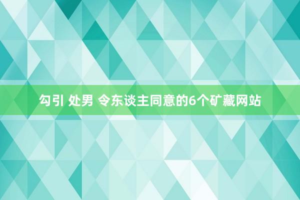 勾引 处男 令东谈主同意的6个矿藏网站