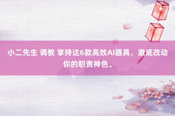 小二先生 调教 掌持这6款高效AI器具，澈底改动你的职责神色。