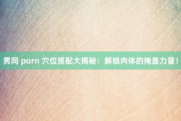 男同 porn 穴位搭配大揭秘：解锁肉体的掩盖力量！