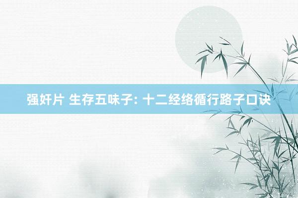 强奸片 生存五味子: 十二经络循行路子口诀