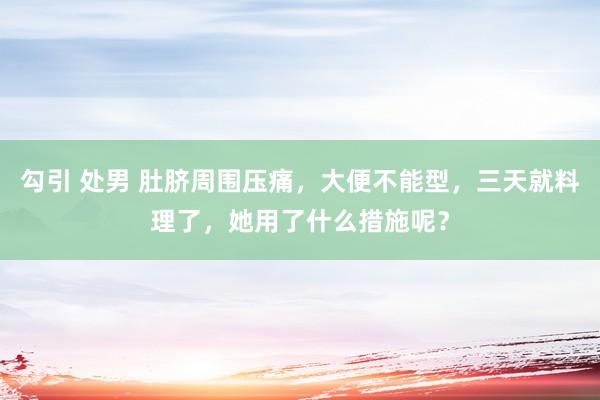 勾引 处男 肚脐周围压痛，大便不能型，三天就料理了，她用了什么措施呢？