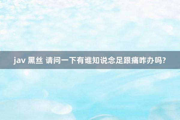 jav 黑丝 请问一下有谁知说念足跟痛咋办吗?