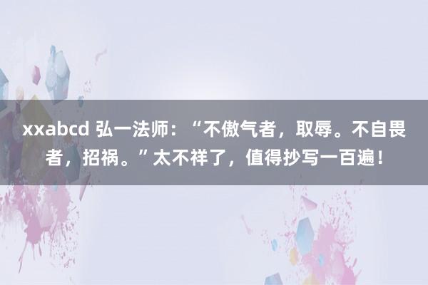 xxabcd 弘一法师：“不傲气者，取辱。不自畏者，招祸。”太不祥了，值得抄写一百遍！