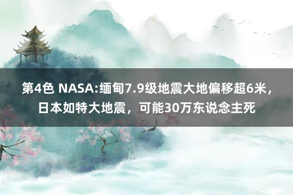 第4色 NASA:缅甸7.9级地震大地偏移超6米，日本如特大地震，可能30万东说念主死
