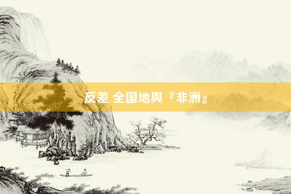 反差 全国地舆『非洲』