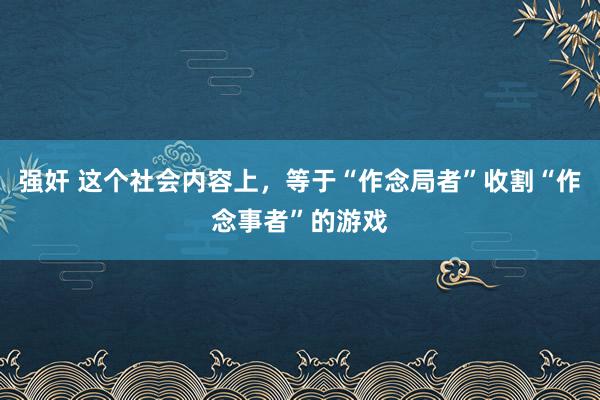 强奸 这个社会内容上，等于“作念局者”收割“作念事者”的游戏