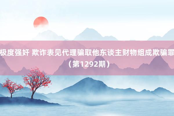极度强奸 欺诈表见代理骗取他东谈主财物组成欺骗罪（第1292期）