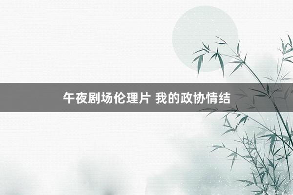 午夜剧场伦理片 我的政协情结