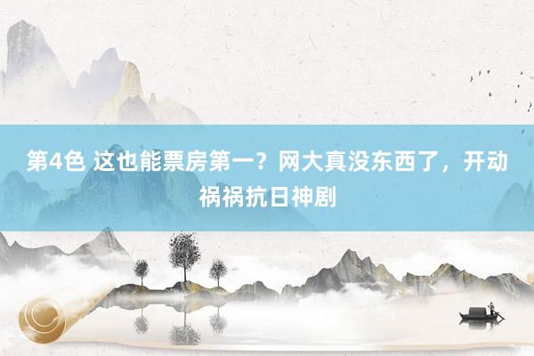 第4色 这也能票房第一？网大真没东西了，开动祸祸抗日神剧