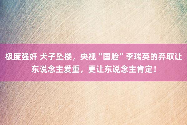 极度强奸 犬子坠楼，央视“国脸”李瑞英的弃取让东说念主爱重，更让东说念主肯定！