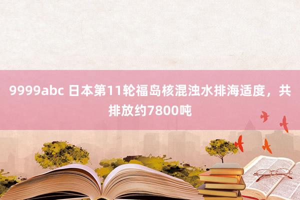 9999abc 日本第11轮福岛核混浊水排海适度，共排放约7800吨
