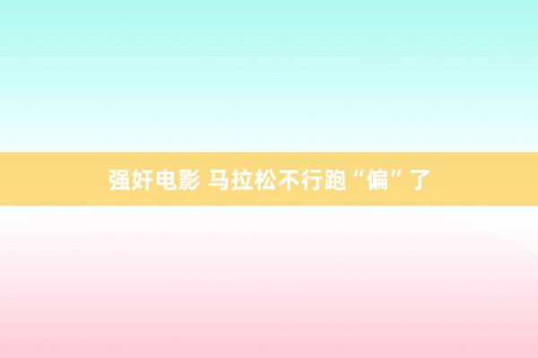 强奸电影 马拉松不行跑“偏”了